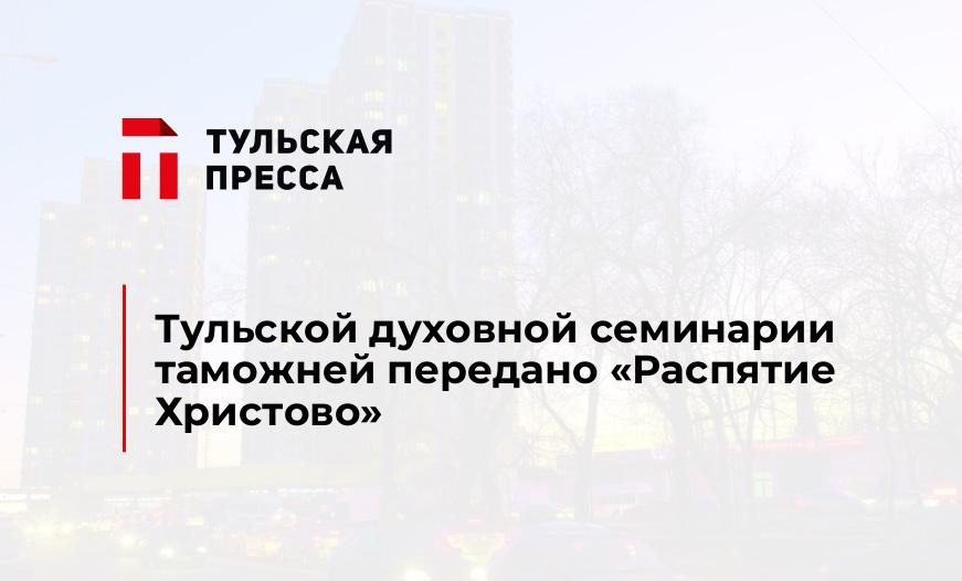 Тульской духовной семинарии таможней передано "Распятие Христово"