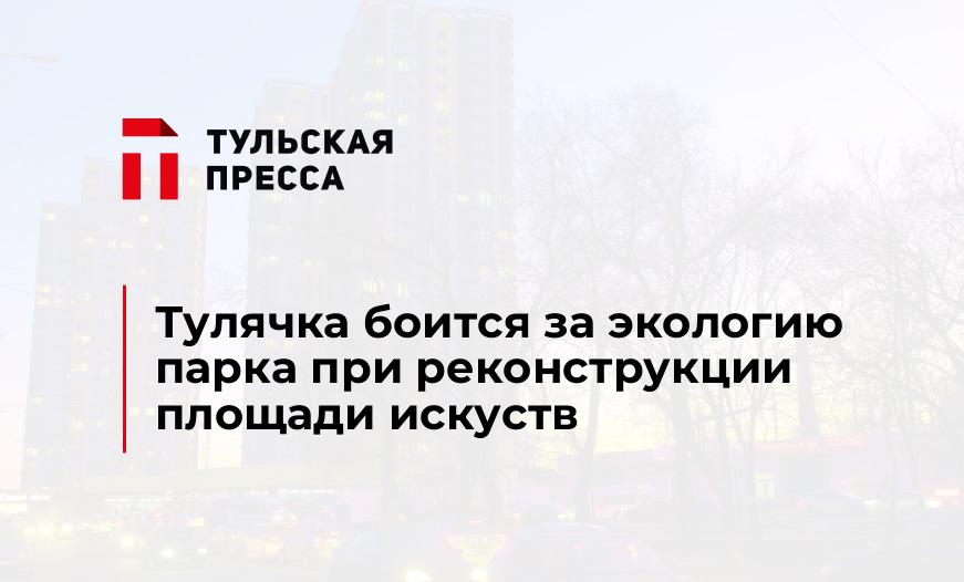 Тулячка боится за экологию парка при реконструкции площади искуств