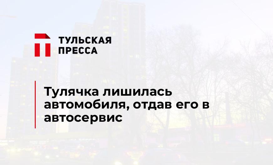 Тулячка лишилась автомобиля, отдав его в автосервис