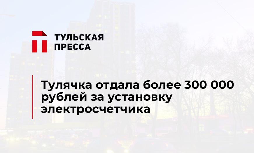 Тулячка отдала более 300 000 рублей за установку электросчетчика