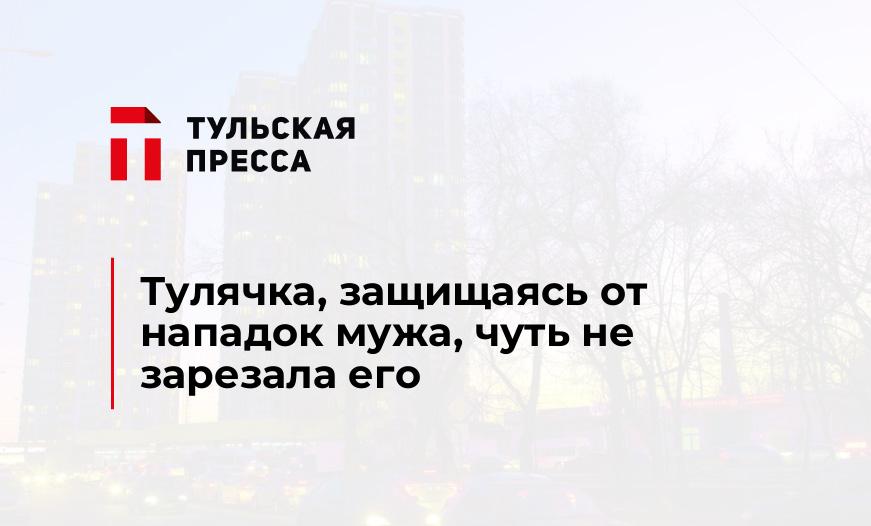 Тулячка, защищаясь от нападок мужа, чуть не зарезала его