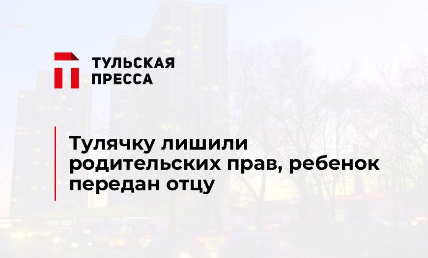 Тулячку лишили родительских прав, ребенок передан отцу