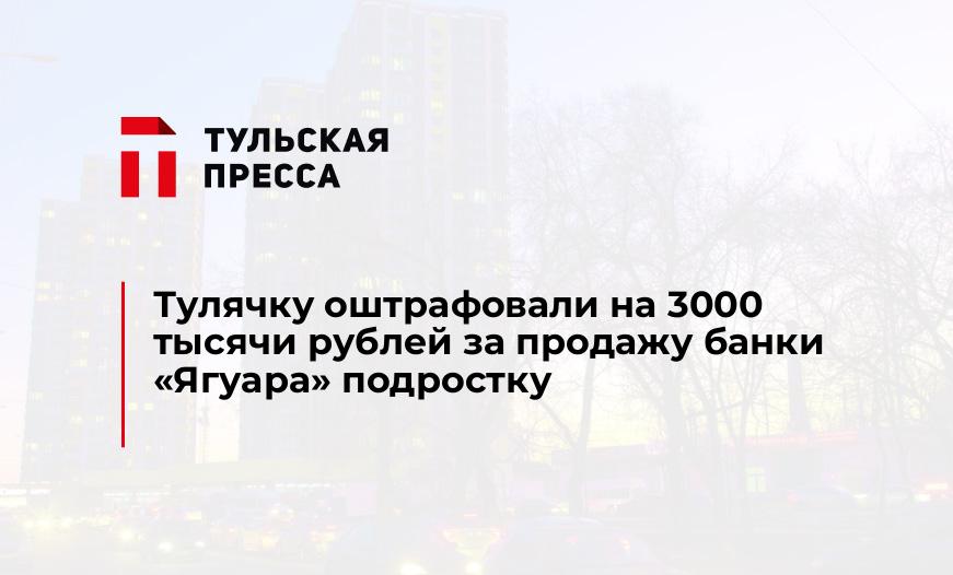 Тулячку оштрафовали на 3000 тысячи рублей за продажу банки "Ягуара" подростку