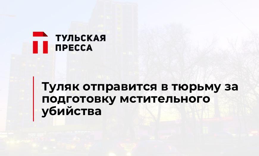 Туляк отправится в тюрьму за подготовку мстительного убийства