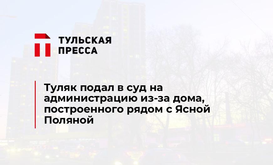 Туляк подал в суд на администрацию из-за дома, построенного рядом с Ясной Поляной