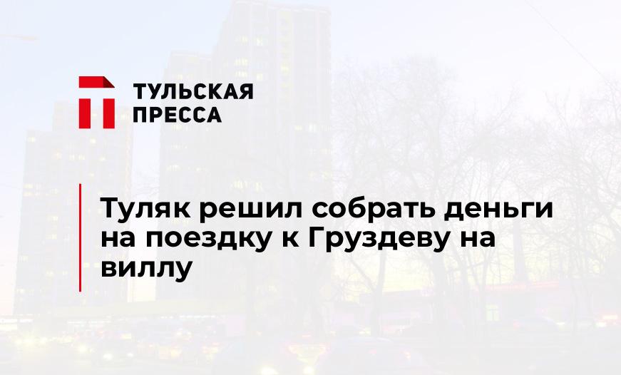 Туляк решил собрать деньги на поездку к Груздеву на виллу
