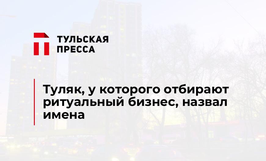 Туляк, у которого отбирают ритуальный бизнес, назвал имена