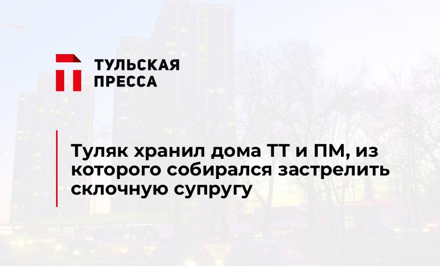 Туляк хранил дома ТТ и ПМ, из которого собирался застрелить склочную супругу 