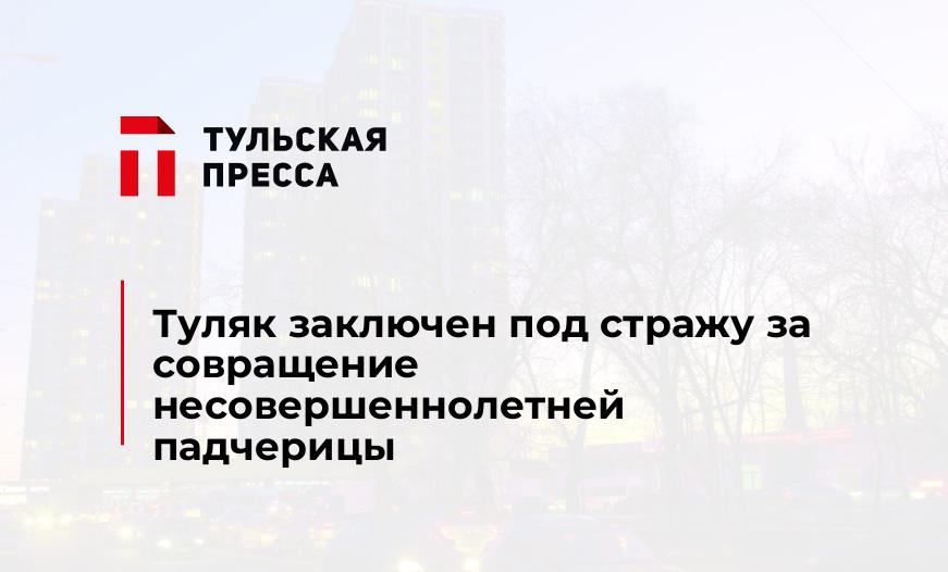 Туляк заключен под стражу за совращение несовершеннолетней падчерицы