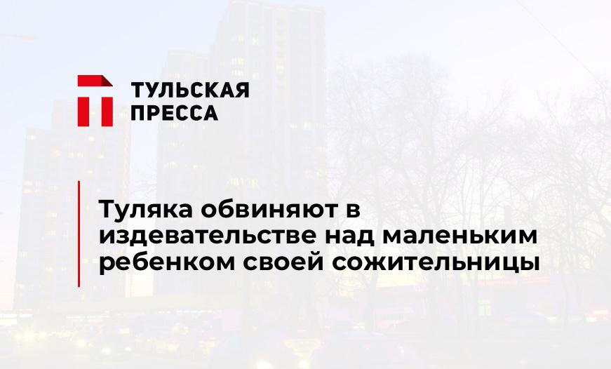 Туляка обвиняют в издевательстве над маленьким ребенком своей сожительницы