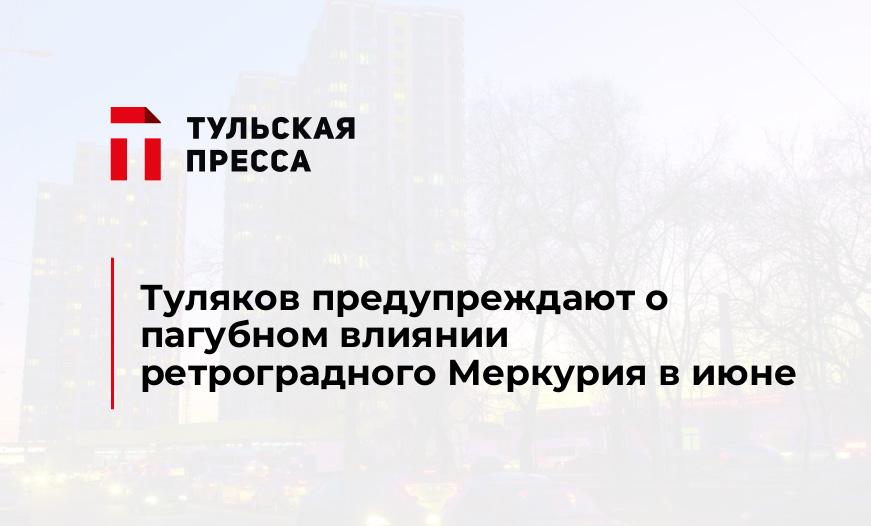 Туляков предупреждают о пагубном влиянии ретроградного Меркурия в июне