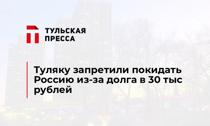 Туляку запретили покидать Россию из-за долга в 30 тыс рублей
