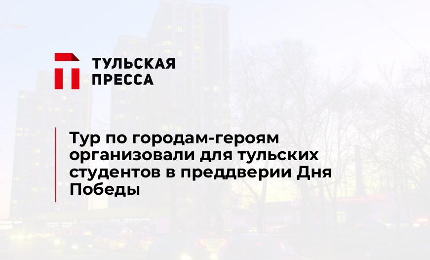 Тур по городам-героям организовали для тульских студентов в преддверии Дня Победы