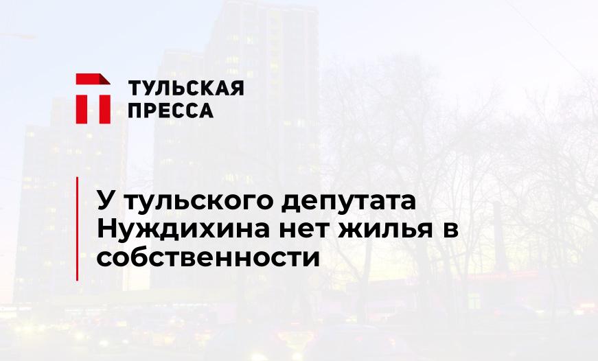 У тульского депутата Нуждихина нет жилья в собственности
