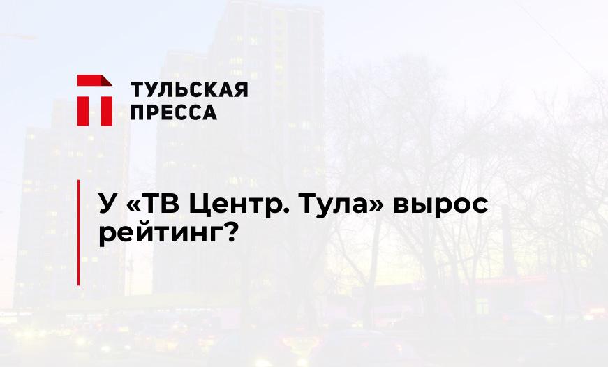 У «ТВ Центр. Тула» вырос рейтинг?