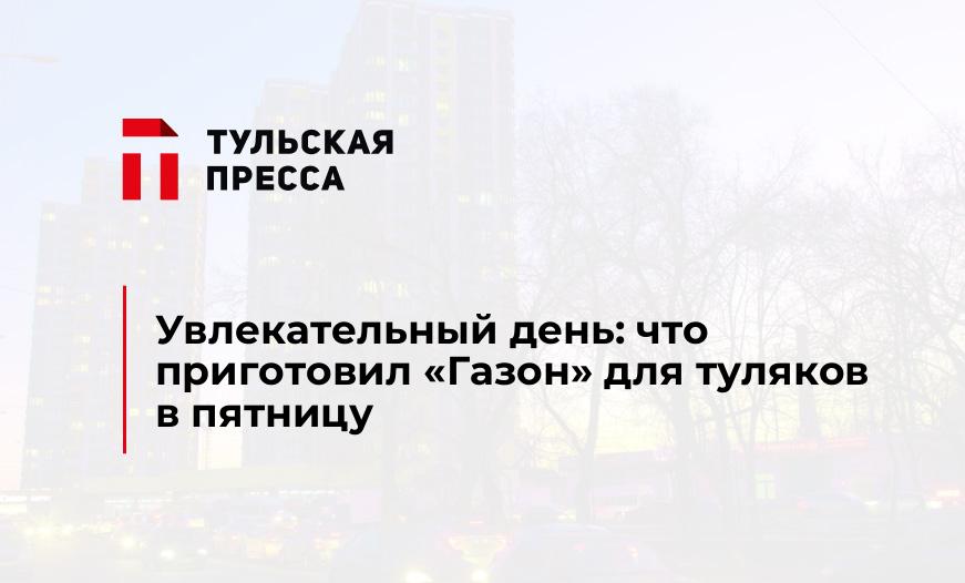 Увлекательный день: что приготовил "Газон" для туляков в пятницу