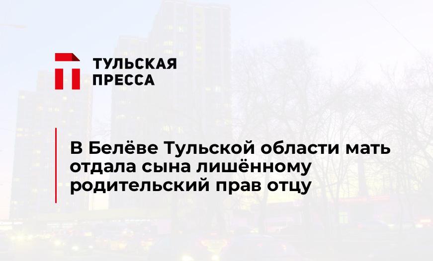 В Белёве Тульской области мать отдала сына лишённому родительский прав отцу