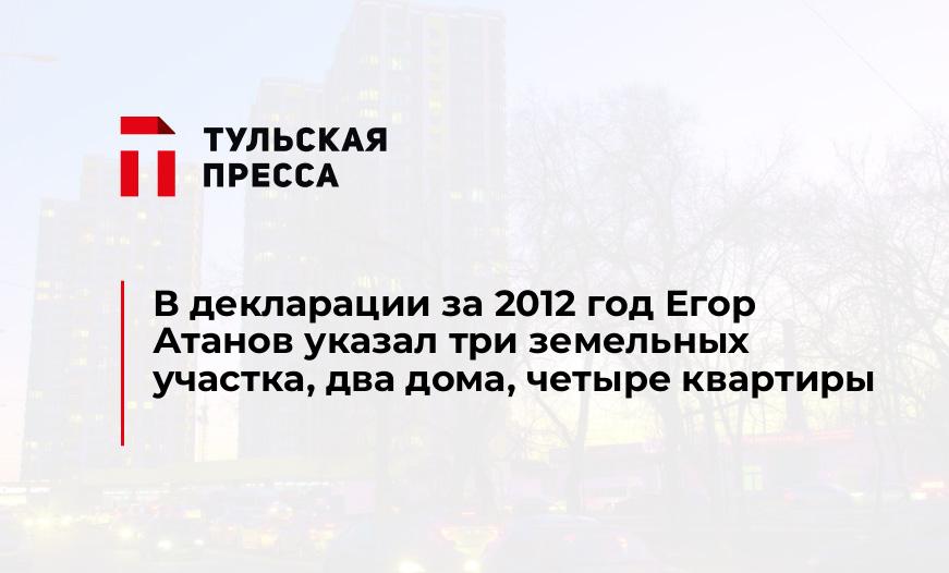 В декларации за 2012 год Егор Атанов указал три земельных участка, два дома, четыре квартиры