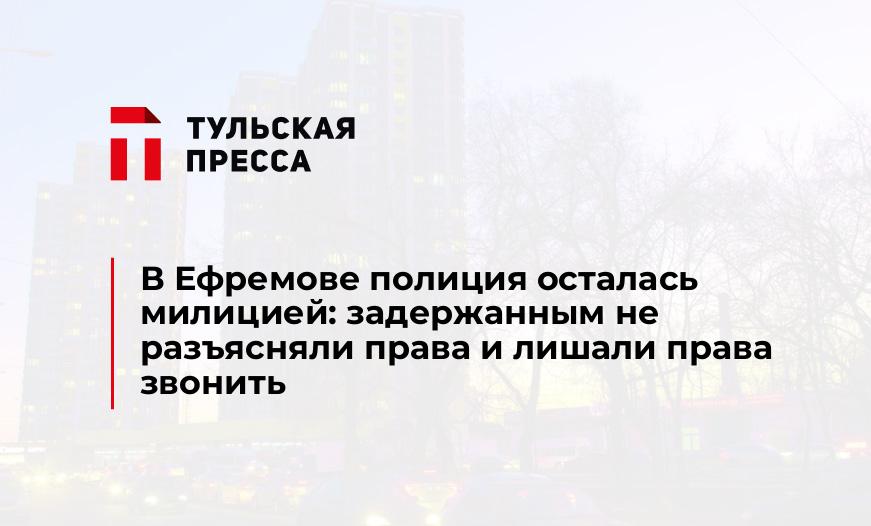 В Ефремове полиция осталась милицией: задержанным не разъясняли права и лишали права звонить