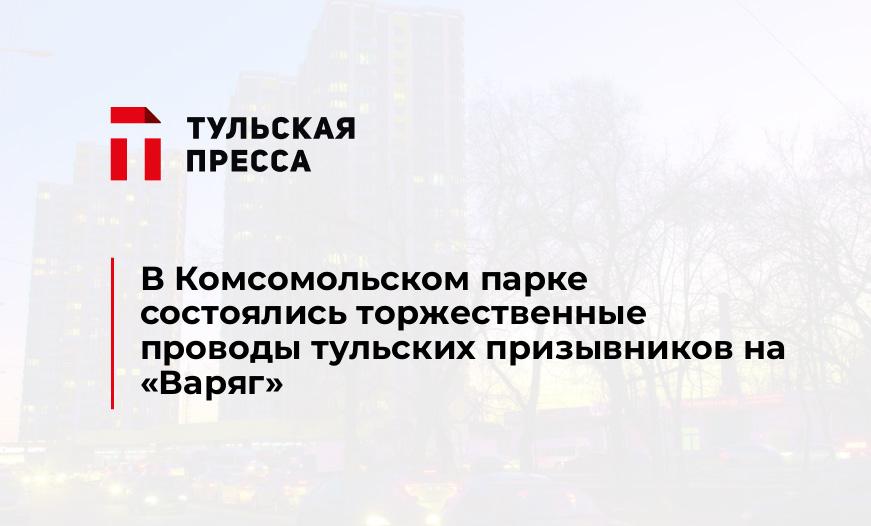 В Комсомольском парке состоялись торжественные проводы тульских призывников на "Варяг"