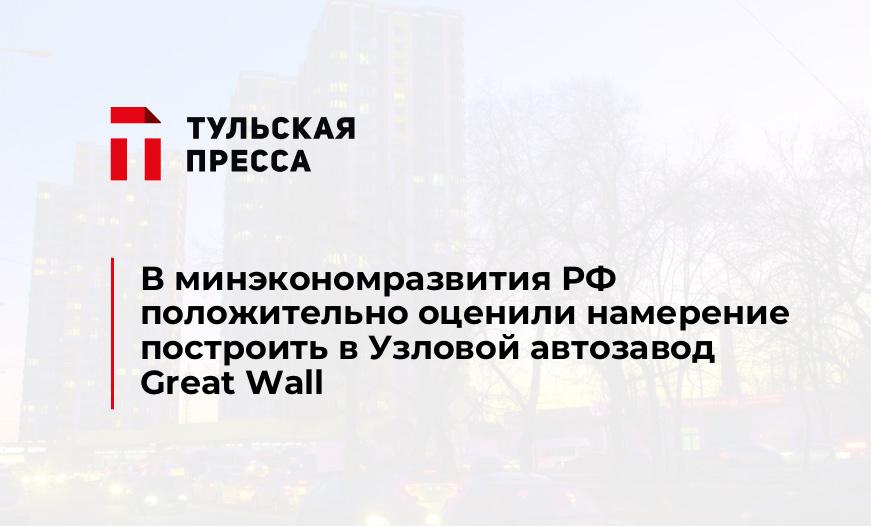 В минэкономразвития РФ положительно оценили намерение построить в Узловой автозавод Great Wall