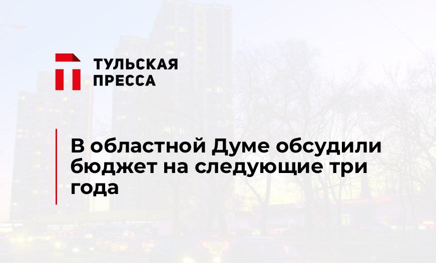 В областной Думе обсудили бюджет на следующие три года