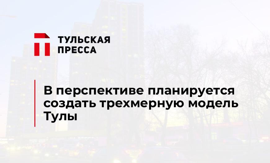 В перспективе планируется создать трехмерную модель Тулы