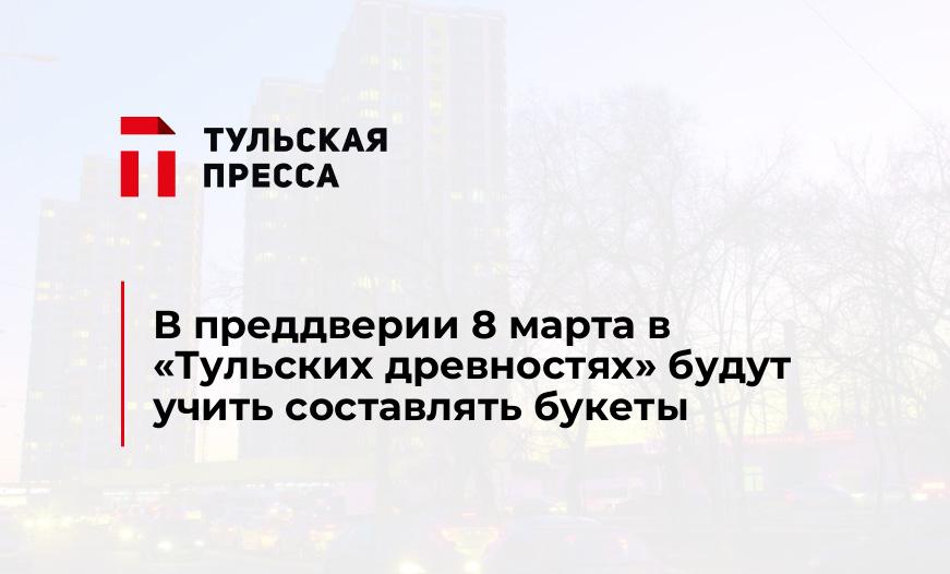 В преддверии 8 марта в «Тульских древностях» будут учить составлять букеты