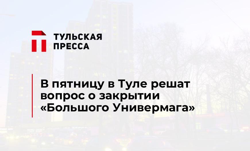 В пятницу в Туле решат вопрос о закрытии "Большого Универмага"