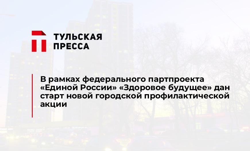 В рамках федерального партпроекта «Единой России» «Здоровое будущее» дан старт новой городской профилактической акции