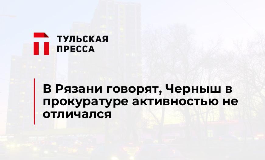 В Рязани говорят, Черныш в прокуратуре активностью не отличался