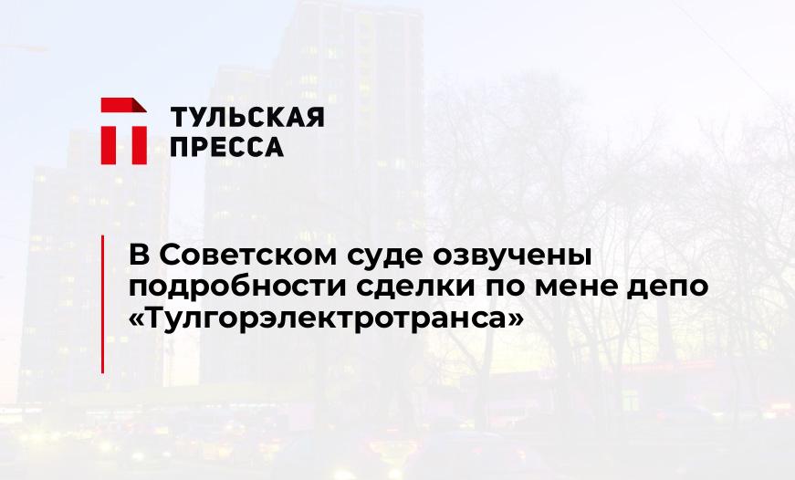 В Советском суде озвучены подробности сделки по мене депо «Тулгорэлектротранса»