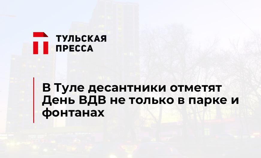 В Туле десантники отметят День ВДВ не только в парке и фонтанах