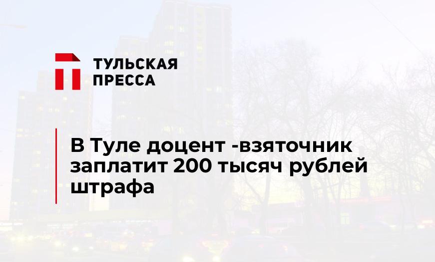 В Туле доцент -взяточник заплатит 200 тысяч рублей штрафа