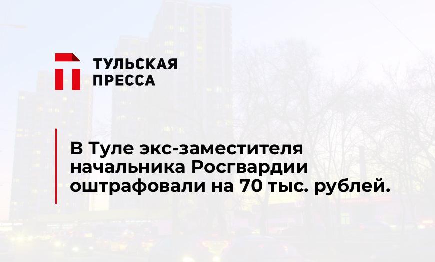В Туле экс-заместителя начальника Росгвардии оштрафовали на 70 тыс. рублей.