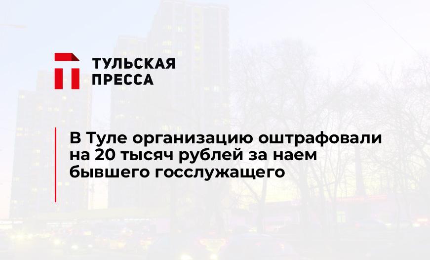 В Туле организацию оштрафовали на 20 тысяч рублей за наем бывшего госслужащего