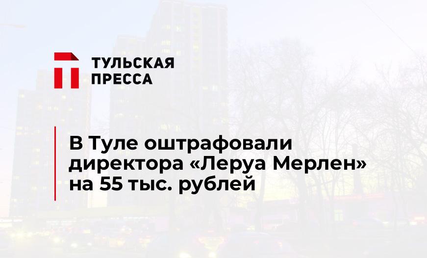 В Туле оштрафовали директора "Леруа Мерлен" на 55 тыс. рублей