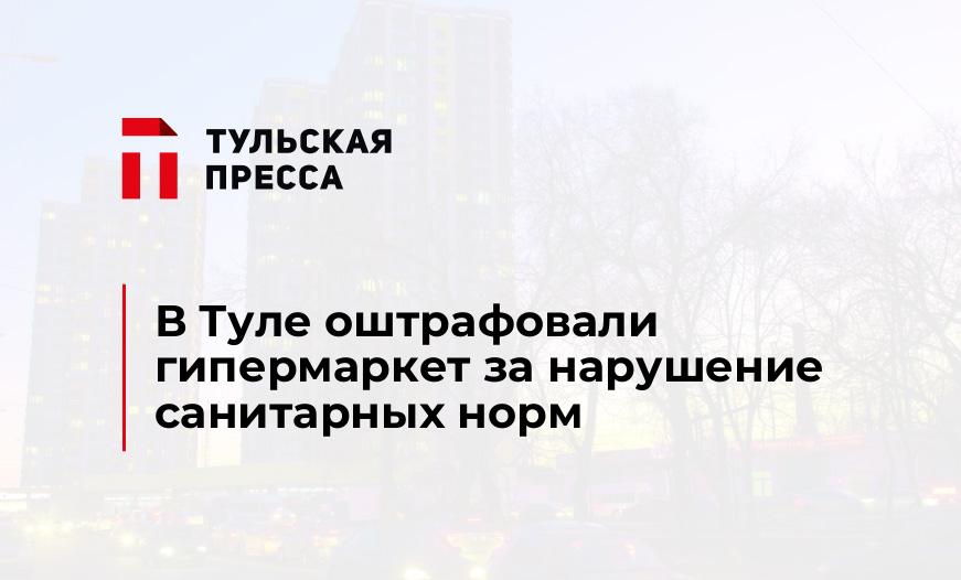 В Туле оштрафовали гипермаркет за нарушение санитарных норм