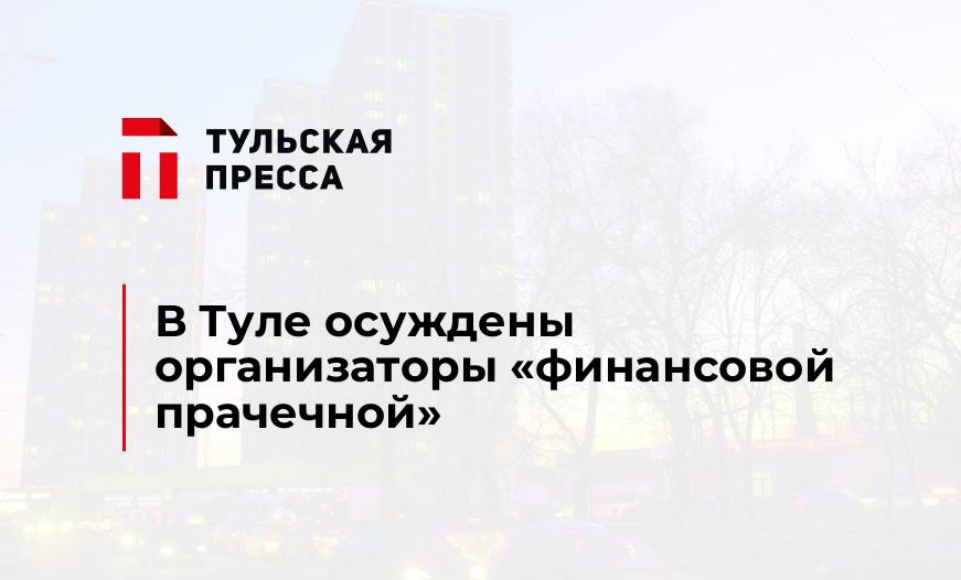 В Туле осуждены организаторы «финансовой прачечной»