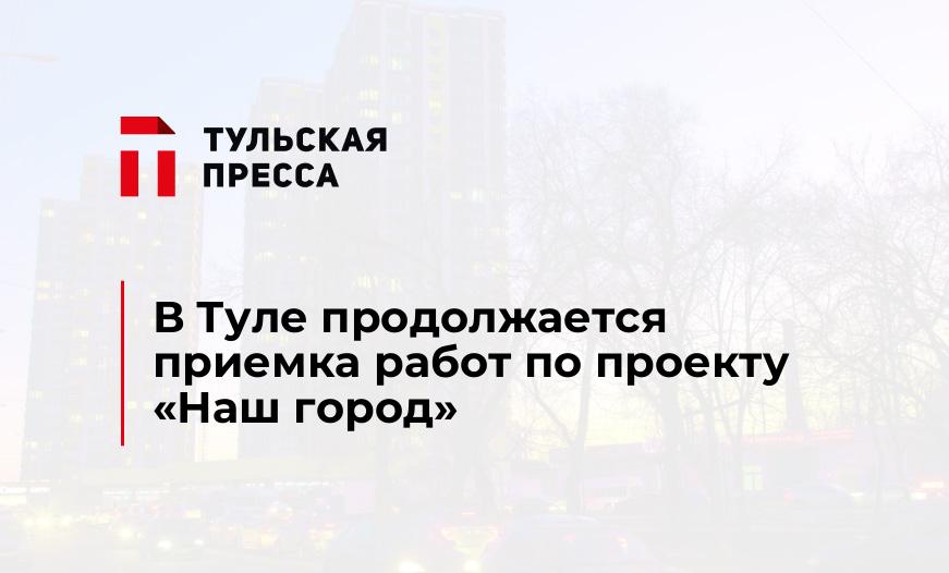 В Туле продолжается приемка работ по проекту «Наш город»