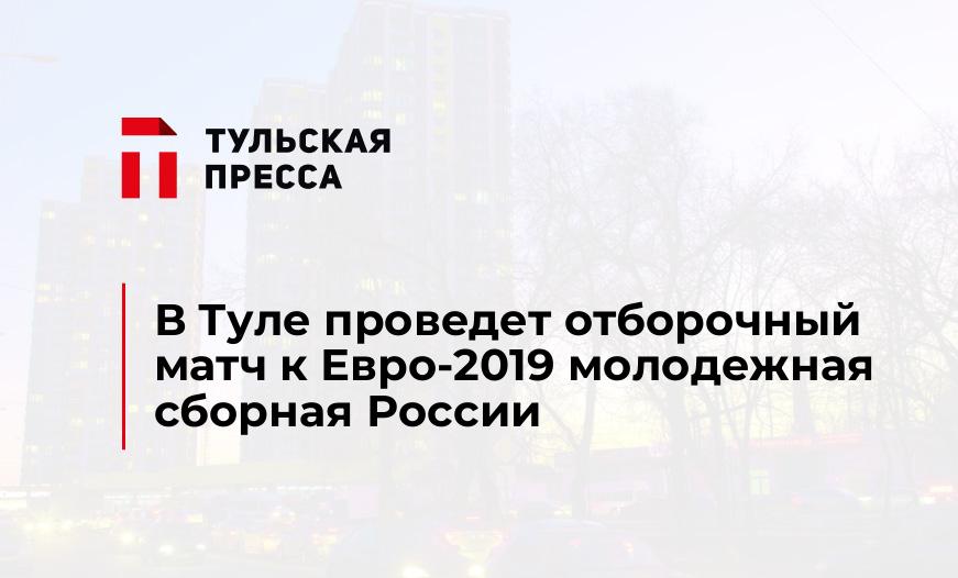 В Туле проведет отборочный матч к Евро-2019 молодежная сборная России