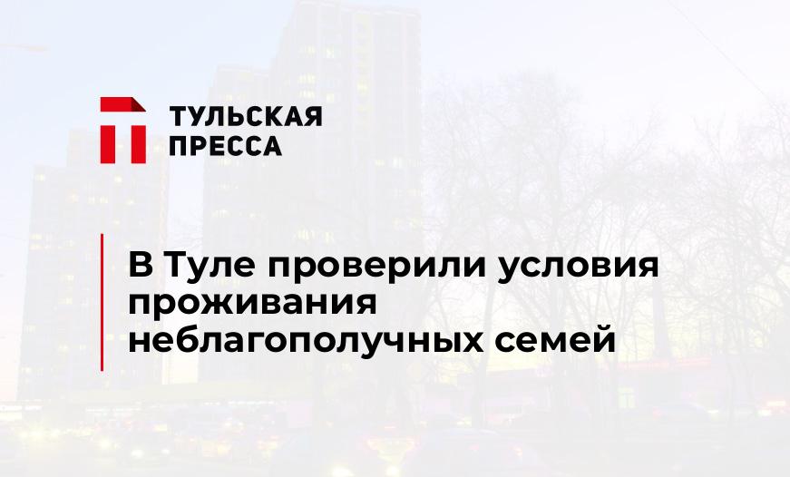 В Туле проверили условия проживания неблагополучных семей