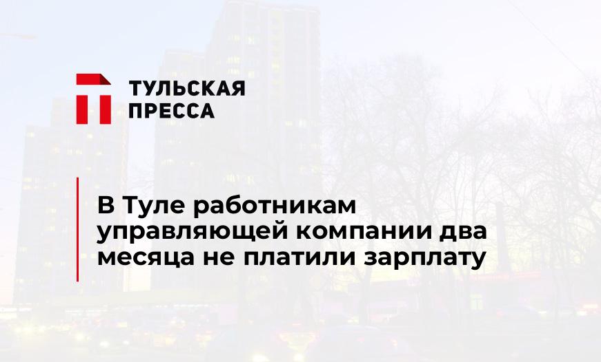 В Туле работникам управляющей компании два месяца не платили зарплату