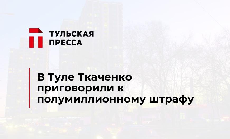 В Туле Ткаченко приговорили к полумиллионному штрафу