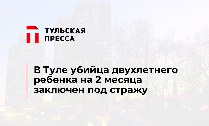 В Туле убийца двухлетнего ребенка на 2 месяца заключен под стражу