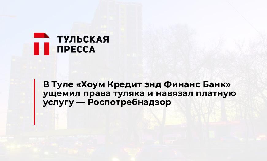 В Туле «Хоум Кредит энд Финанс Банк» ущемил права туляка и навязал платную услугу - Роспотребнадзор