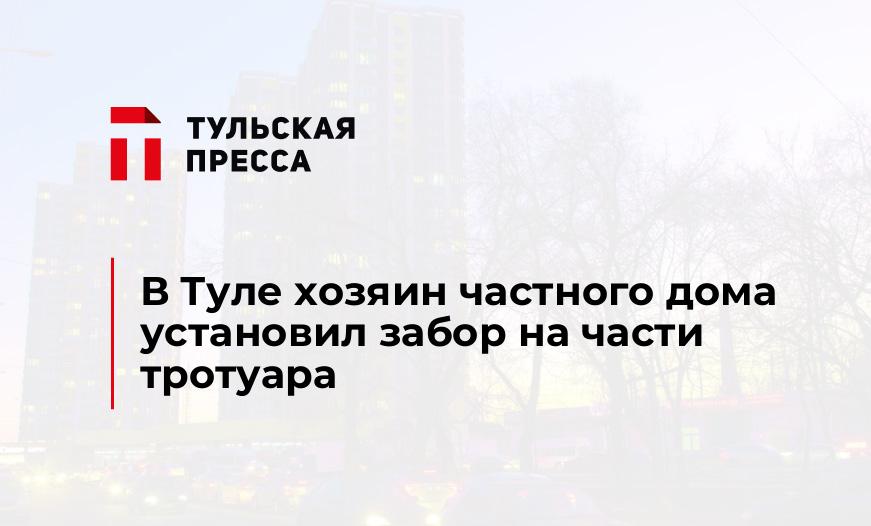 В Туле хозяин частного дома установил забор на части тротуара