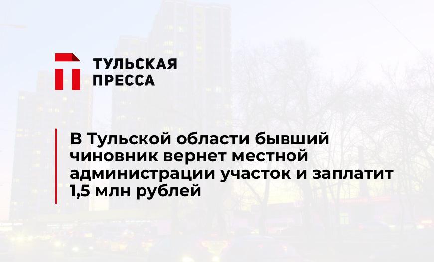 В Тульской области бывший чиновник вернет местной администрации участок и заплатит 1,5 млн рублей