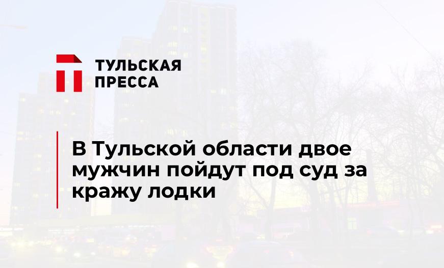 В Тульской области двое мужчин пойдут под суд за кражу лодки