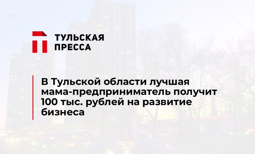 В Тульской области лучшая мама-предприниматель получит 100 тыс. рублей на развитие бизнеса